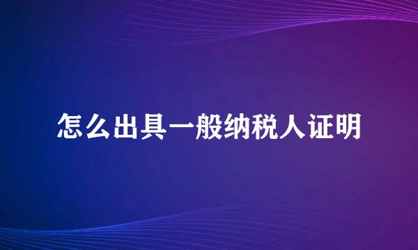 怎么出具一般纳税人证明