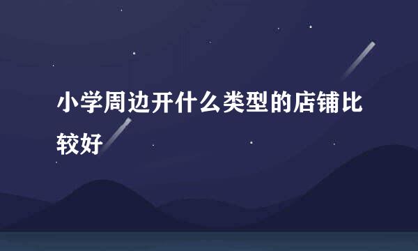 小学周边开什么类型的店铺比较好