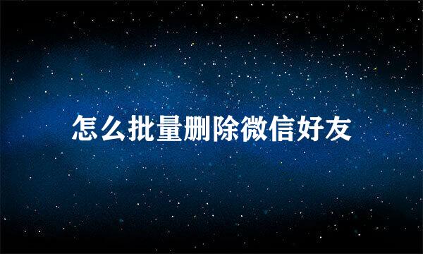 怎么批量删除微信好友