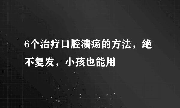 6个治疗口腔溃疡的方法，绝不复发，小孩也能用