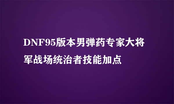 DNF95版本男弹药专家大将军战场统治者技能加点