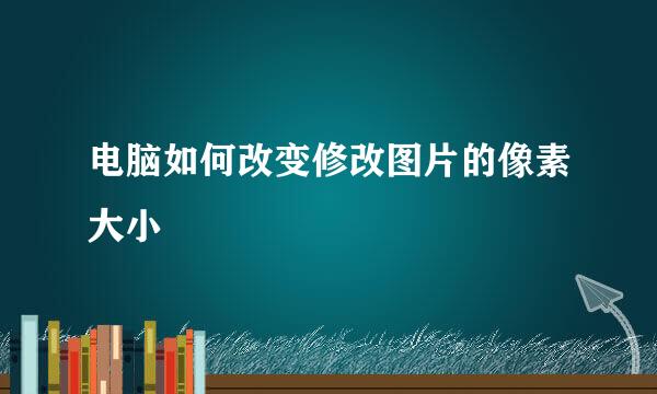 电脑如何改变修改图片的像素大小