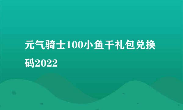 元气骑士100小鱼干礼包兑换码2022