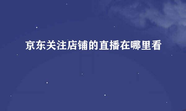 京东关注店铺的直播在哪里看