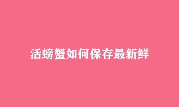 活螃蟹如何保存最新鲜