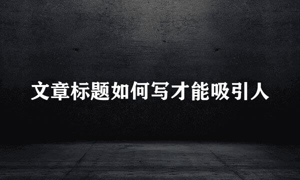 文章标题如何写才能吸引人