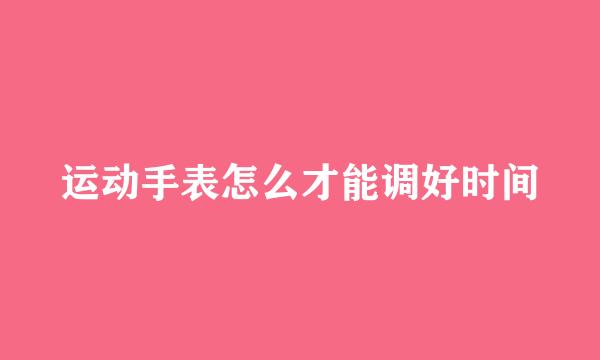 运动手表怎么才能调好时间