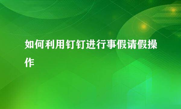 如何利用钉钉进行事假请假操作