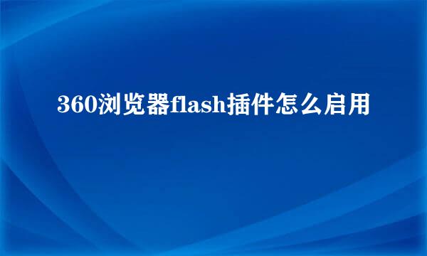 360浏览器flash插件怎么启用