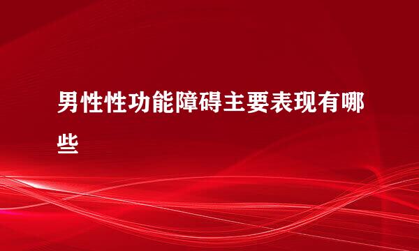 男性性功能障碍主要表现有哪些