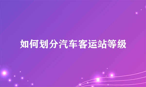 如何划分汽车客运站等级