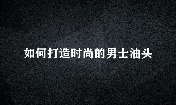 如何打造时尚的男士油头