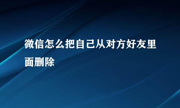 微信怎么把自己从对方好友里面删除
