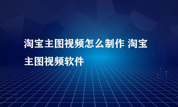 淘宝主图视频怎么制作 淘宝主图视频软件