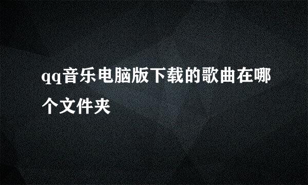 qq音乐电脑版下载的歌曲在哪个文件夹