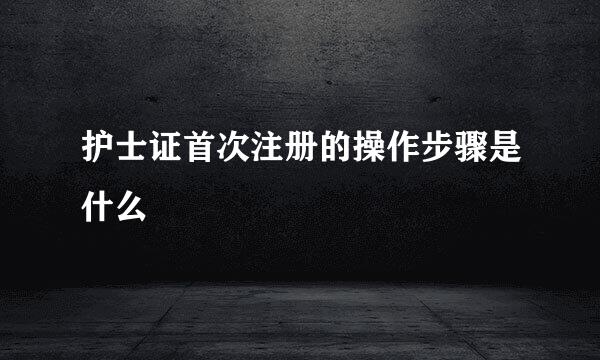护士证首次注册的操作步骤是什么
