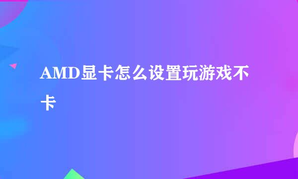 AMD显卡怎么设置玩游戏不卡