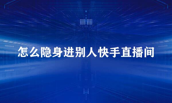 怎么隐身进别人快手直播间