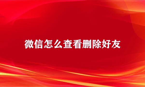 微信怎么查看删除好友