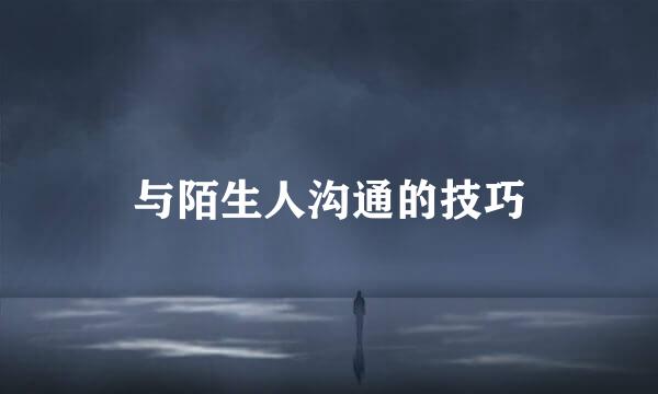 与陌生人沟通的技巧