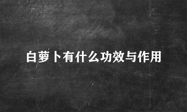 白萝卜有什么功效与作用