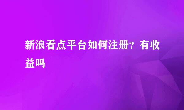 新浪看点平台如何注册？有收益吗