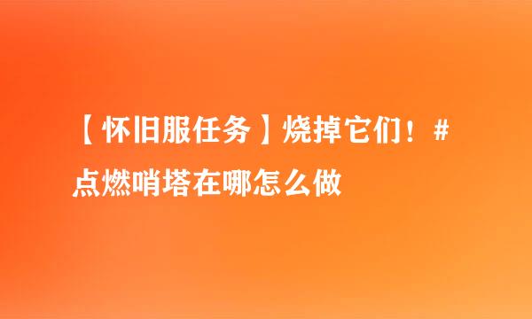 【怀旧服任务】烧掉它们！#点燃哨塔在哪怎么做