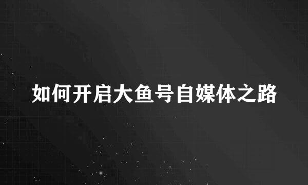 如何开启大鱼号自媒体之路