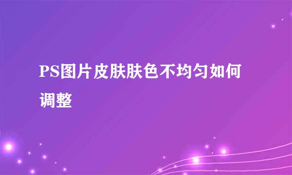 PS图片皮肤肤色不均匀如何调整