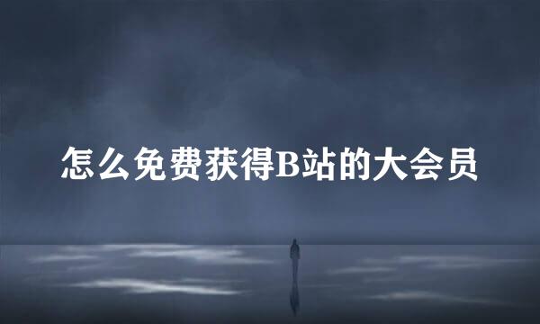 怎么免费获得B站的大会员