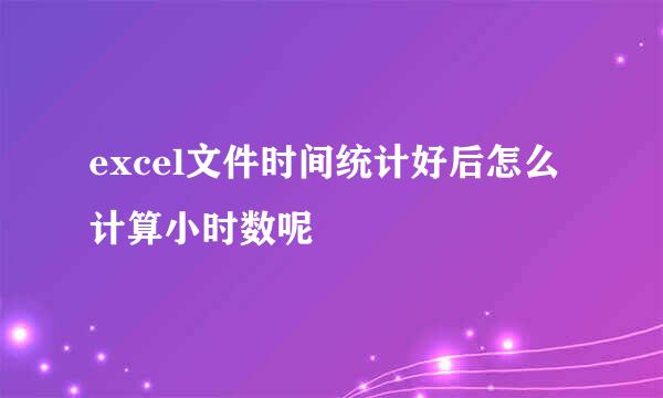 excel文件时间统计好后怎么计算小时数呢
