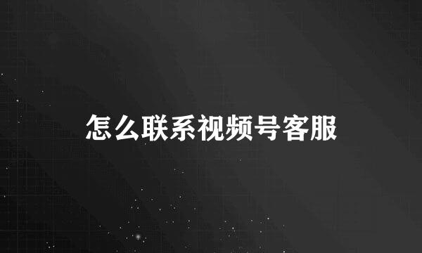 怎么联系视频号客服