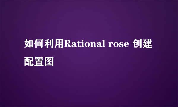 如何利用Rational rose 创建配置图