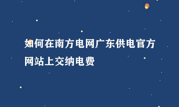 如何在南方电网广东供电官方网站上交纳电费