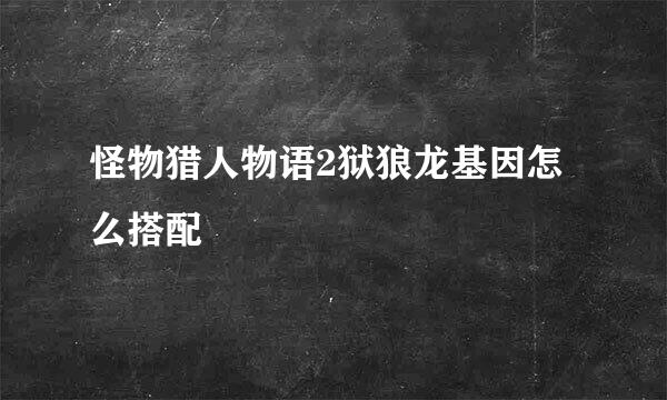 怪物猎人物语2狱狼龙基因怎么搭配
