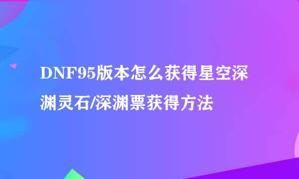 DNF95版本怎么获得星空深渊灵石/深渊票获得方法