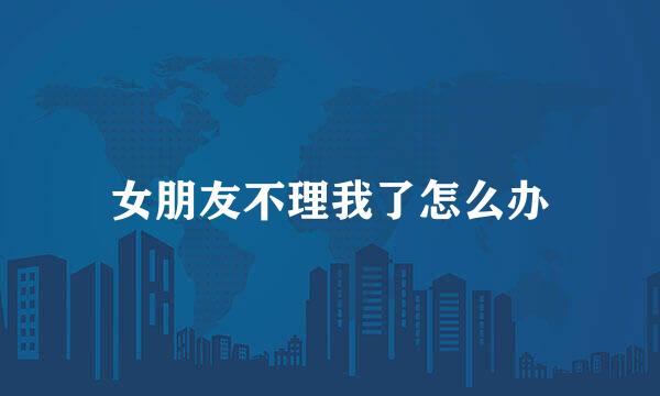 女朋友不理我了怎么办
