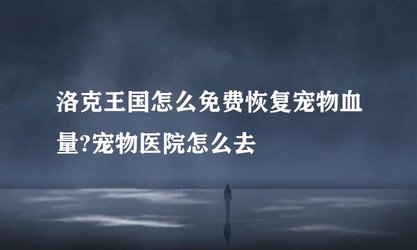 洛克王国怎么免费恢复宠物血量?宠物医院怎么去