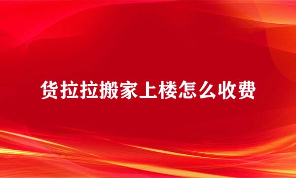 货拉拉搬家上楼怎么收费