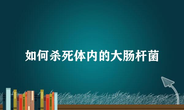 如何杀死体内的大肠杆菌