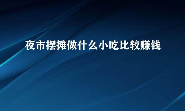 夜市摆摊做什么小吃比较赚钱