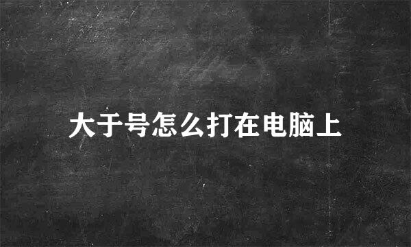 大于号怎么打在电脑上
