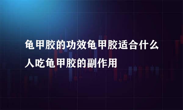 龟甲胶的功效龟甲胶适合什么人吃龟甲胶的副作用
