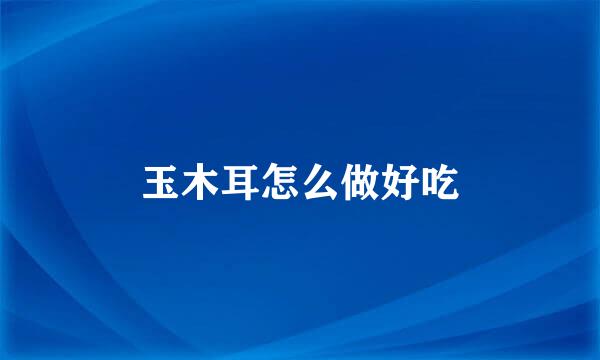 玉木耳怎么做好吃