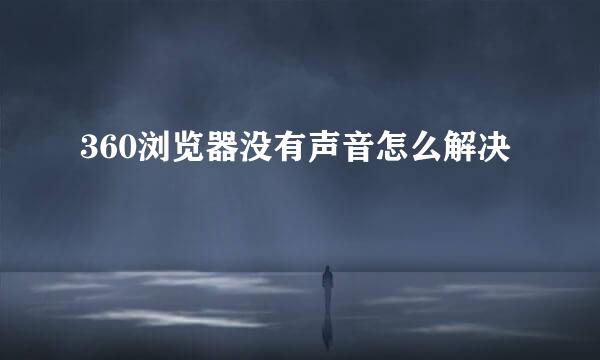 360浏览器没有声音怎么解决