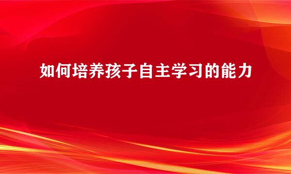 如何培养孩子自主学习的能力