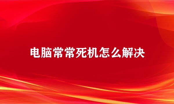 电脑常常死机怎么解决