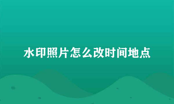 水印照片怎么改时间地点