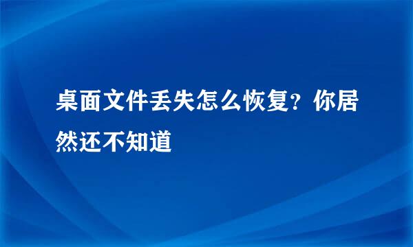 桌面文件丢失怎么恢复？你居然还不知道
