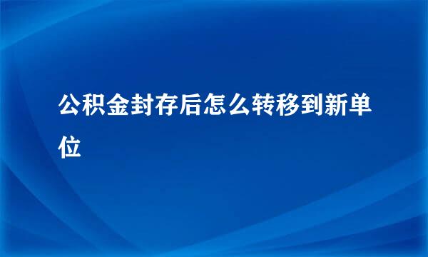 公积金封存后怎么转移到新单位